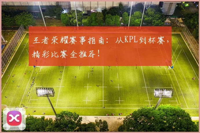 王者荣耀赛事指南：从KPL到杯赛，精彩比赛全推荐！