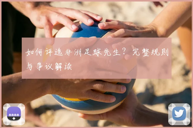 如何评选非洲足球先生?完整规则与争议解读