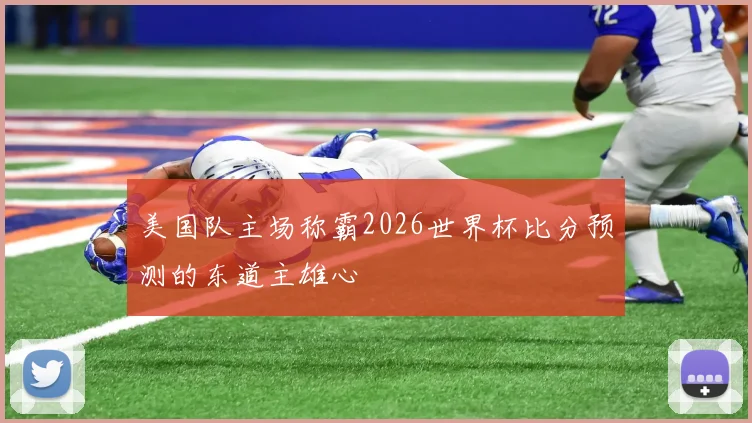 美国队主场称霸2026世界杯比分预测的东道主雄心