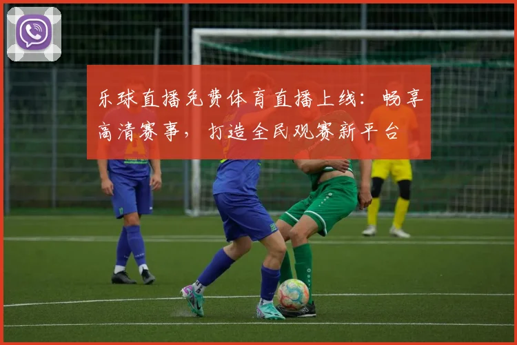 乐球直播免费体育直播上线:畅享高清赛事,打造全民观赛新平台