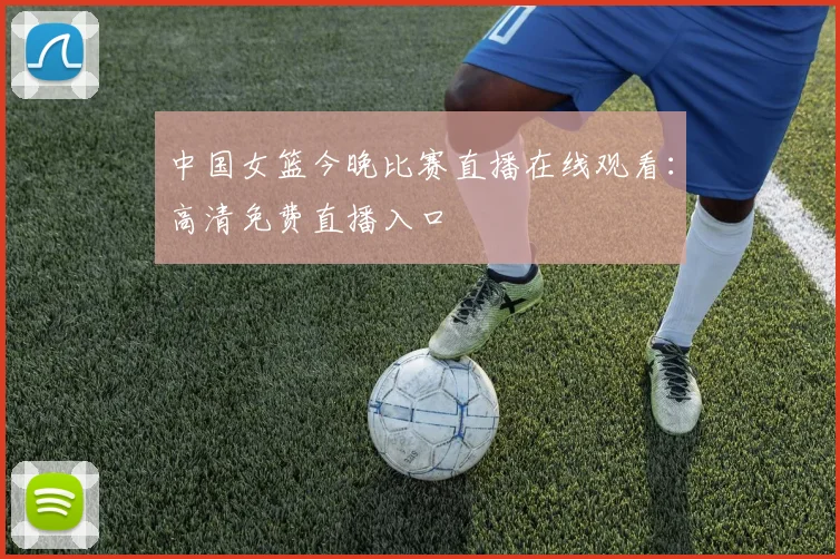 中国女篮今晚比赛直播在线观看:高清免费直播入口