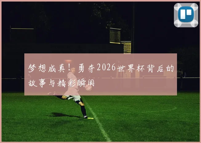 梦想成真！勇夺2026世界杯背后的故事与精彩瞬间