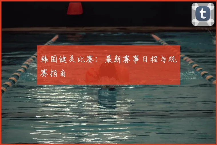 韩国健美比赛：最新赛事日程与观赛指南