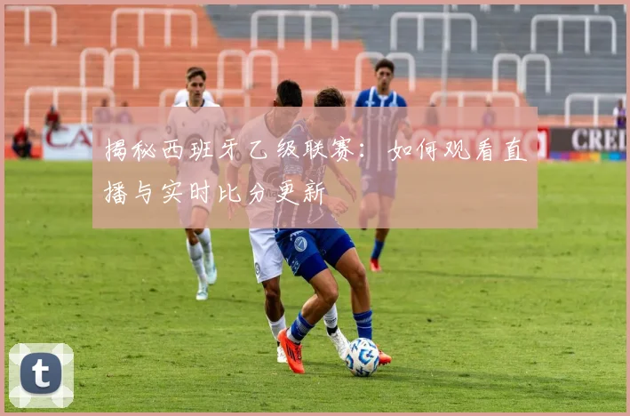 揭秘西班牙乙级联赛：如何观看直播与实时比分更新